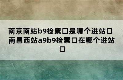 南京南站b9检票口是哪个进站口 南昌西站a9b9检票口在哪个进站口